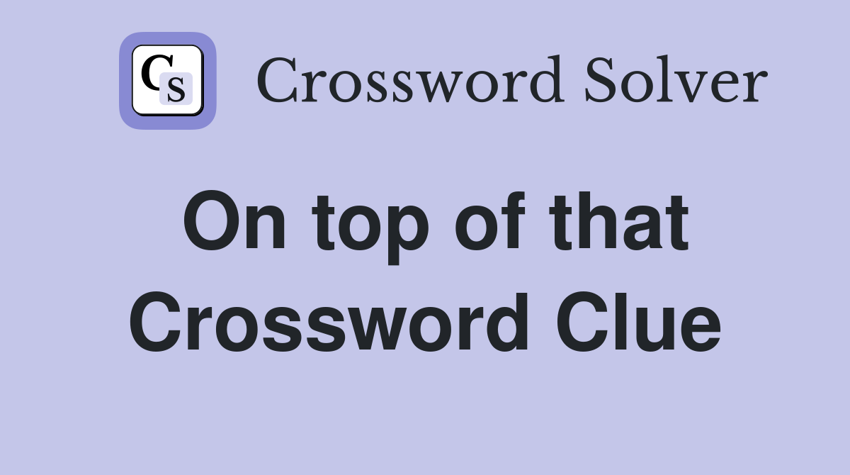 On top of that Crossword Clue