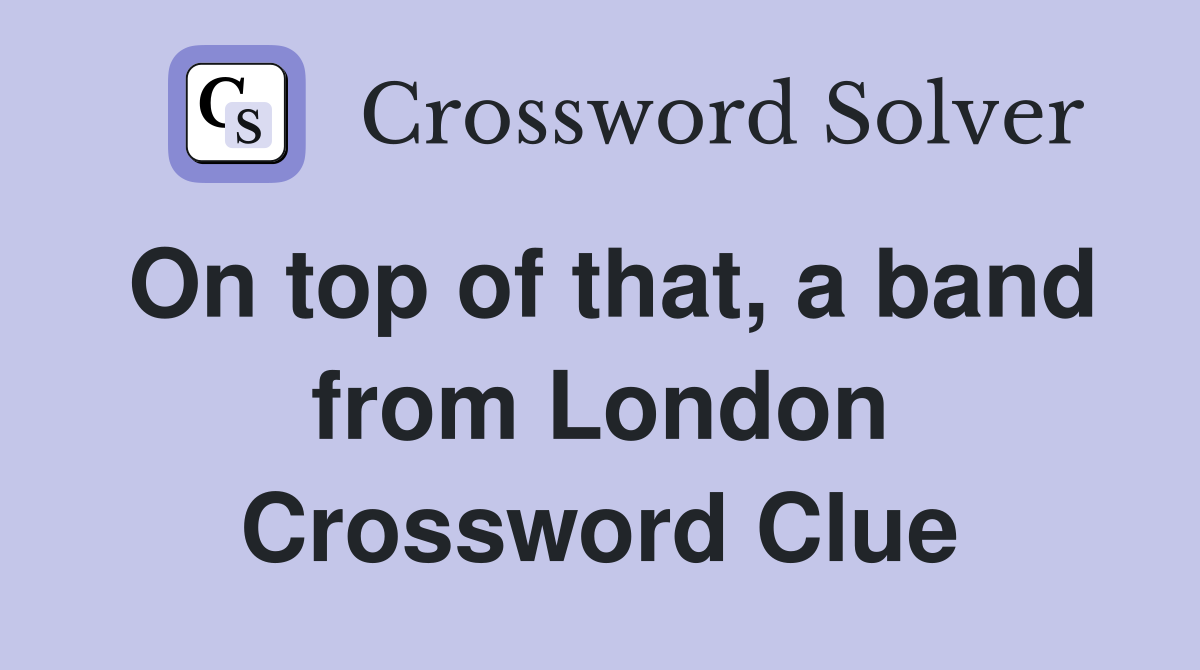 On top of that, a band from London Crossword Clue