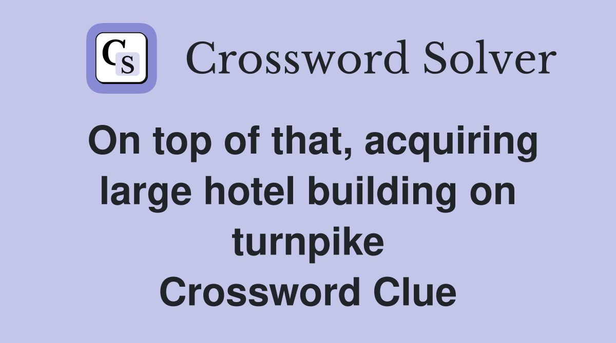On top of that, acquiring large hotel building on turnpike Crossword Clue