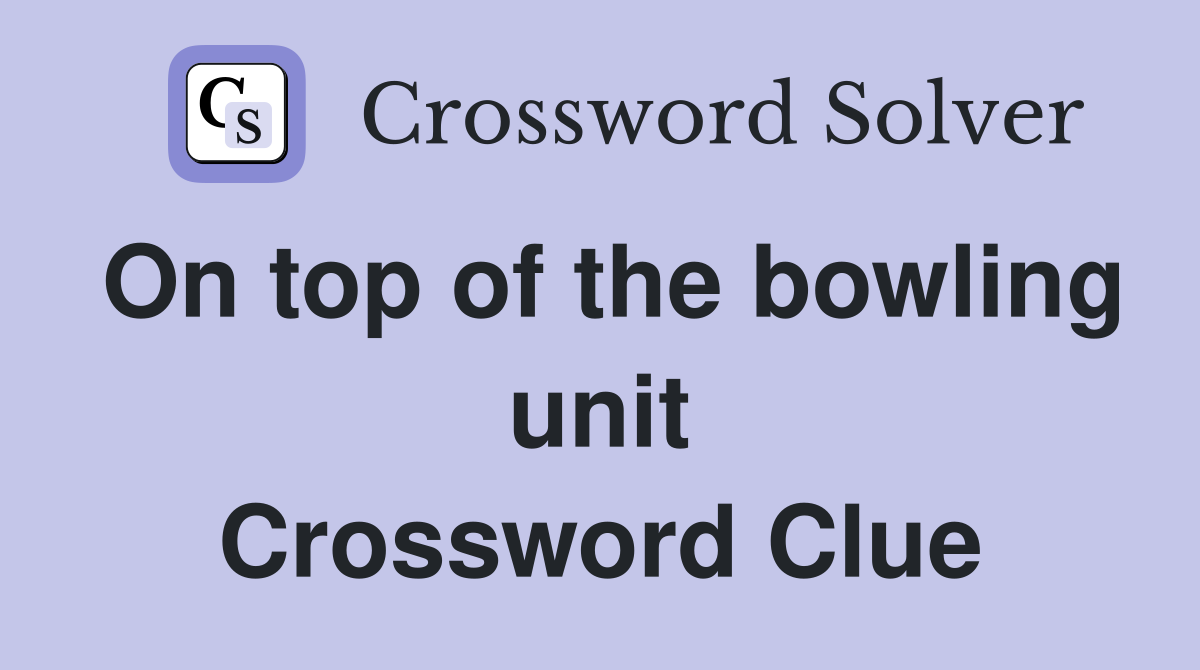 On top of the bowling unit Crossword Clue