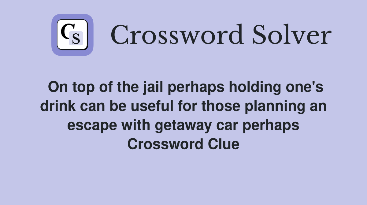 On top of the jail perhaps holding one's drink can be useful for those planning an escape with getaway car perhaps Crossword Clue