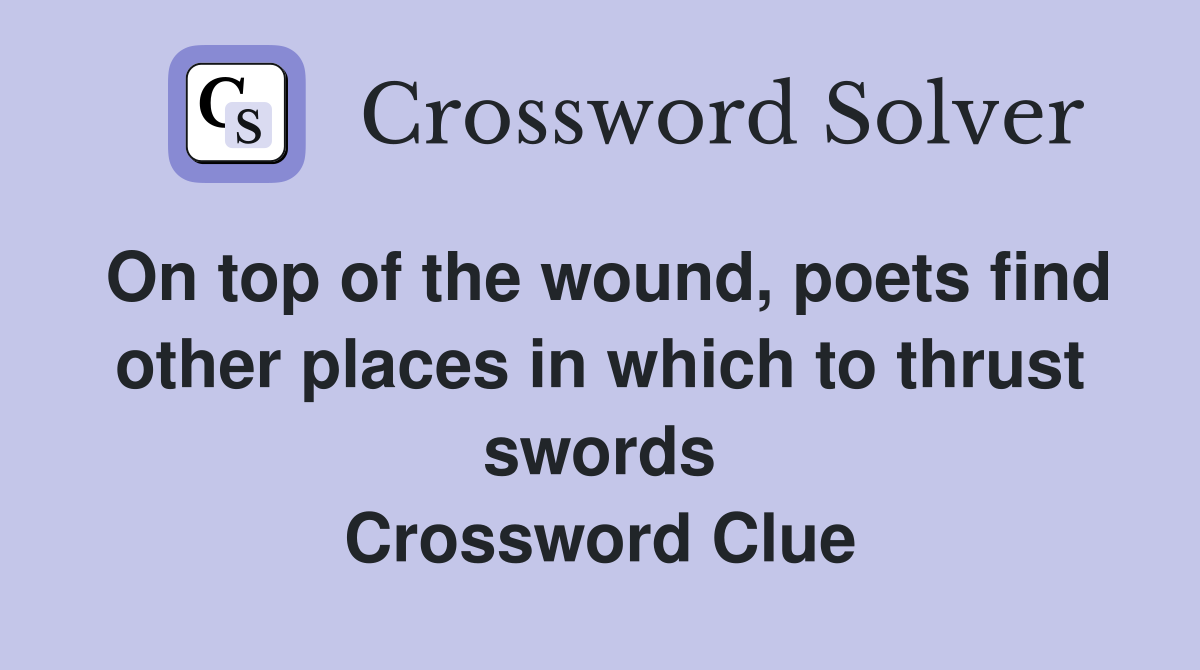 On top of the wound, poets find other places in which to thrust swords Crossword Clue