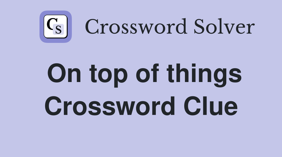 On top of things Crossword Clue