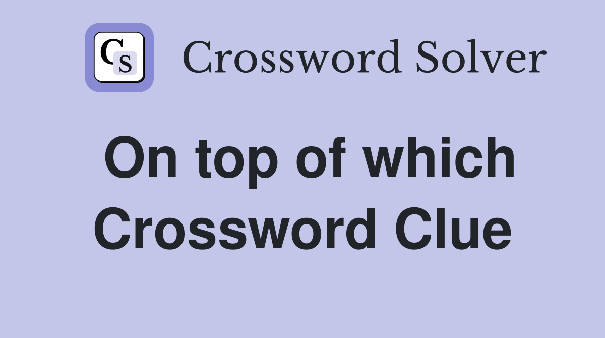 On top of which Crossword Clue