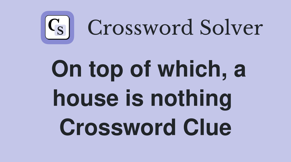 On top of which, a house is nothing  Crossword Clue