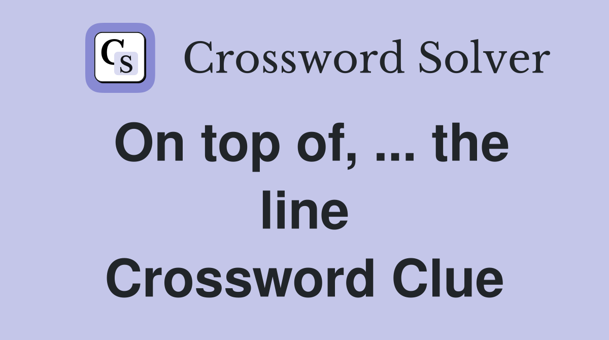 On top of, ... the line Crossword Clue