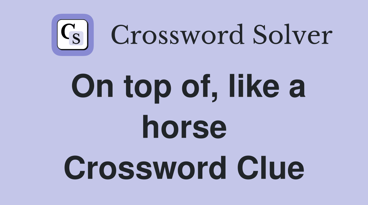 On top of, like a horse Crossword Clue