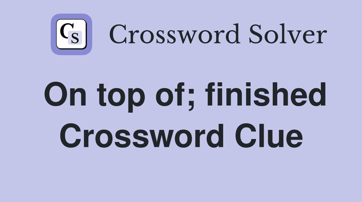 On top of; finished Crossword Clue