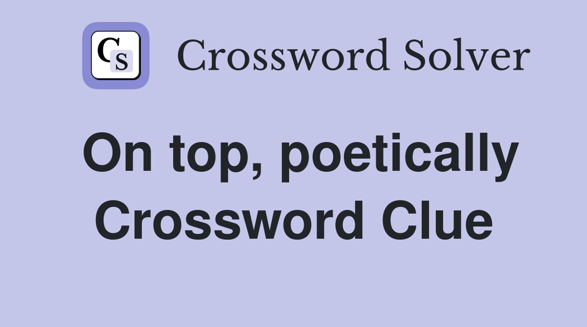 On top, poetically Crossword Clue
