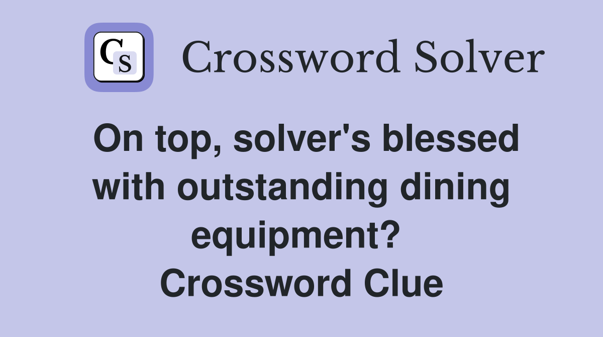 On top, solver's blessed with outstanding dining equipment?  Crossword Clue