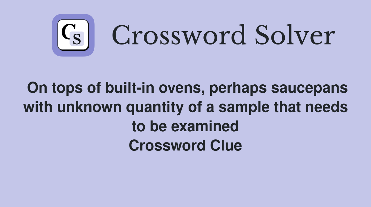 On tops of built-in ovens, perhaps saucepans with unknown quantity of a sample that needs to be examined Crossword Clue