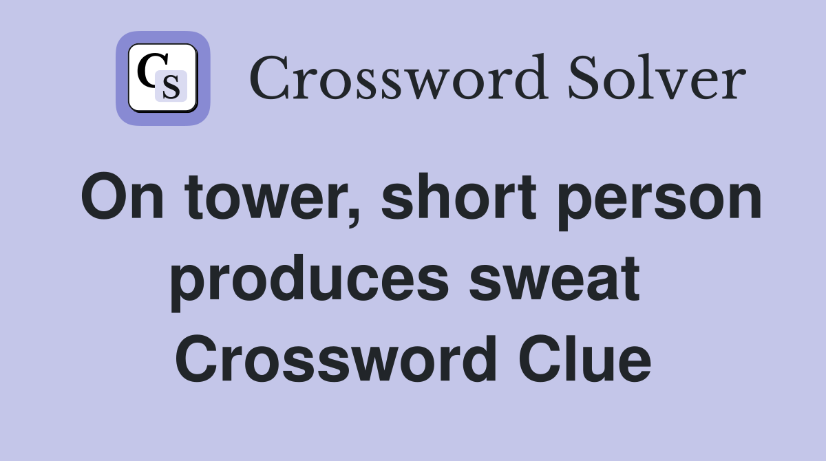 On tower, short person produces sweat  Crossword Clue