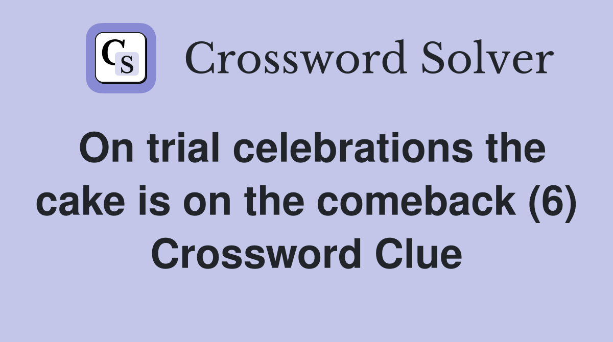 On trial celebrations the cake is on the comeback (6) Crossword Clue