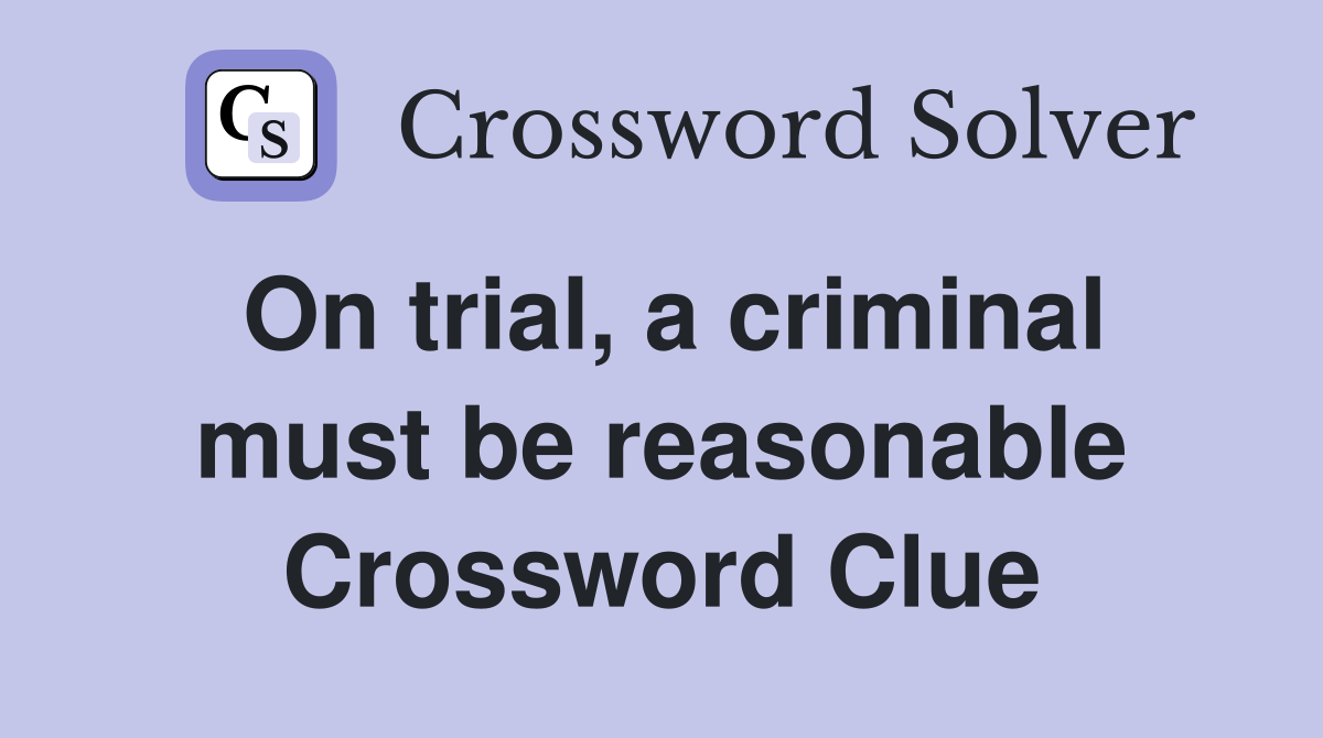 On trial, a criminal must be reasonable Crossword Clue