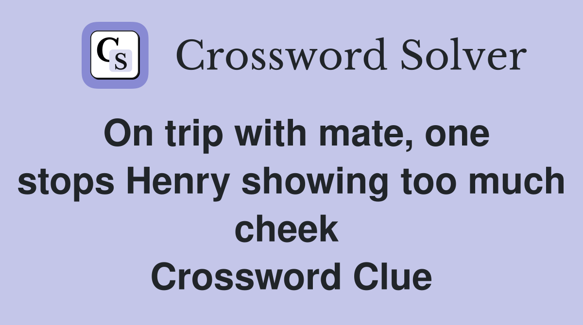 On trip with mate, one stops Henry showing too much cheek  Crossword Clue