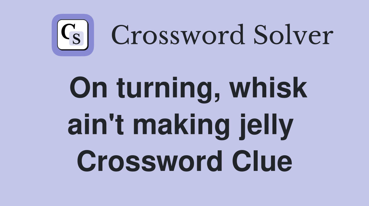 On turning, whisk ain't making jelly  Crossword Clue