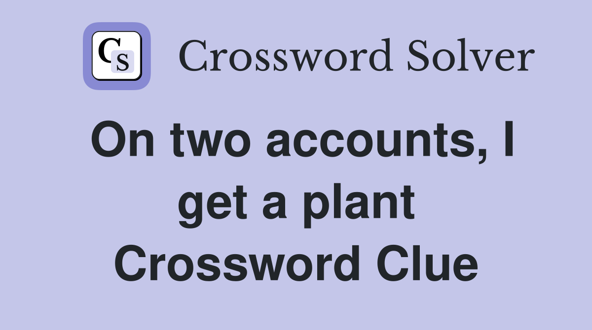 On two accounts, I get a plant Crossword Clue