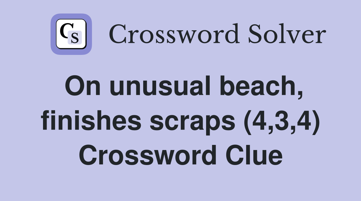 On unusual beach, finishes scraps (4,3,4) Crossword Clue