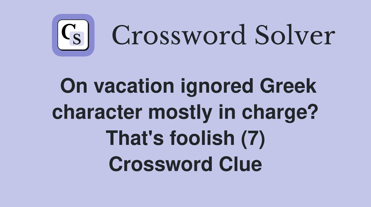 On vacation ignored Greek character mostly in charge? That's foolish (7) Crossword Clue