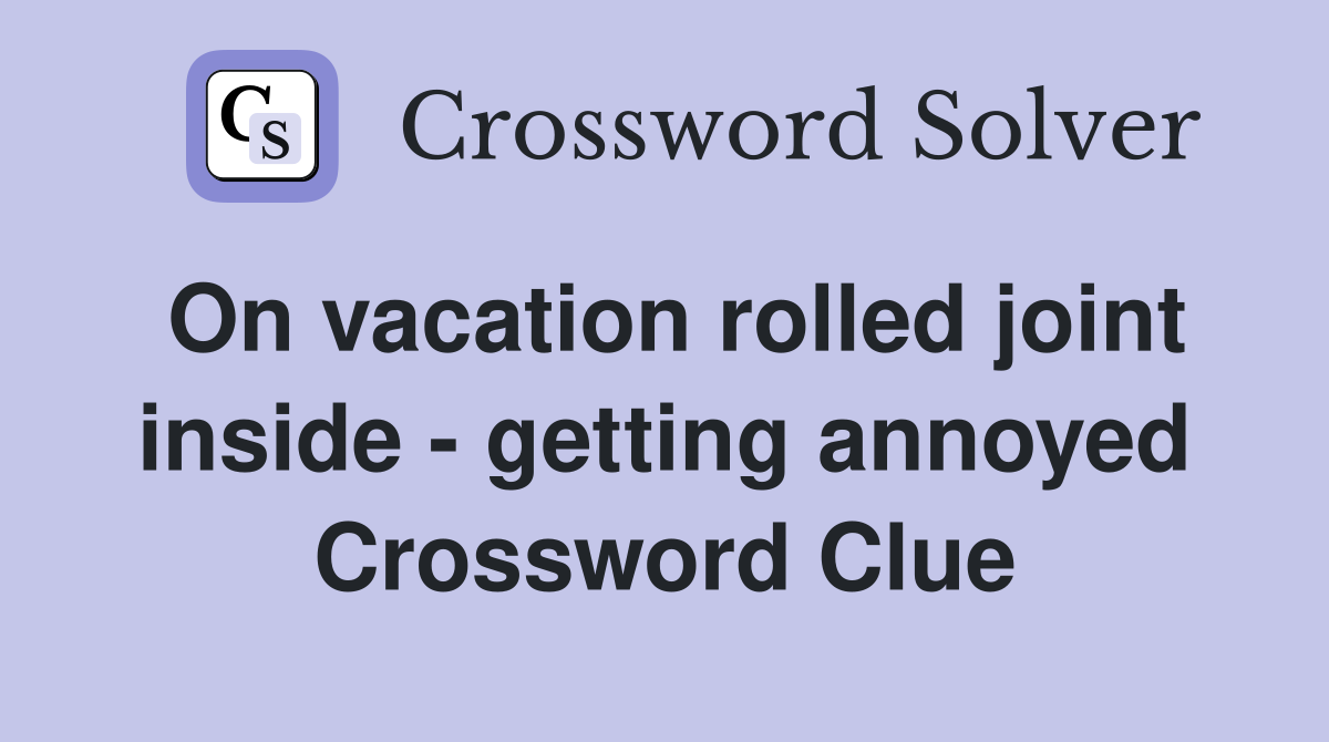 On vacation rolled joint inside - getting annoyed Crossword Clue