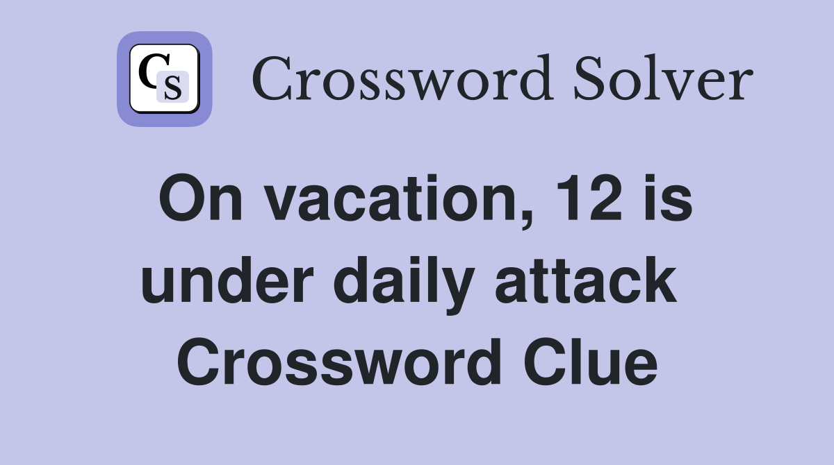 On vacation, 12 is under daily attack  Crossword Clue