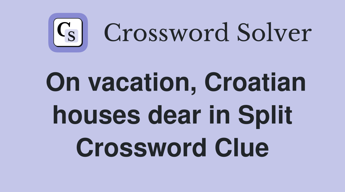 On vacation, Croatian houses dear in Split Crossword Clue