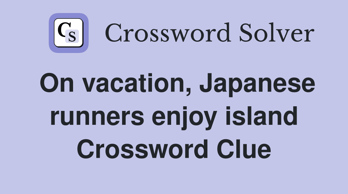 On vacation, Japanese runners enjoy island Crossword Clue