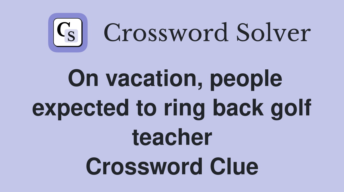 On vacation, people expected to ring back golf teacher Crossword Clue
