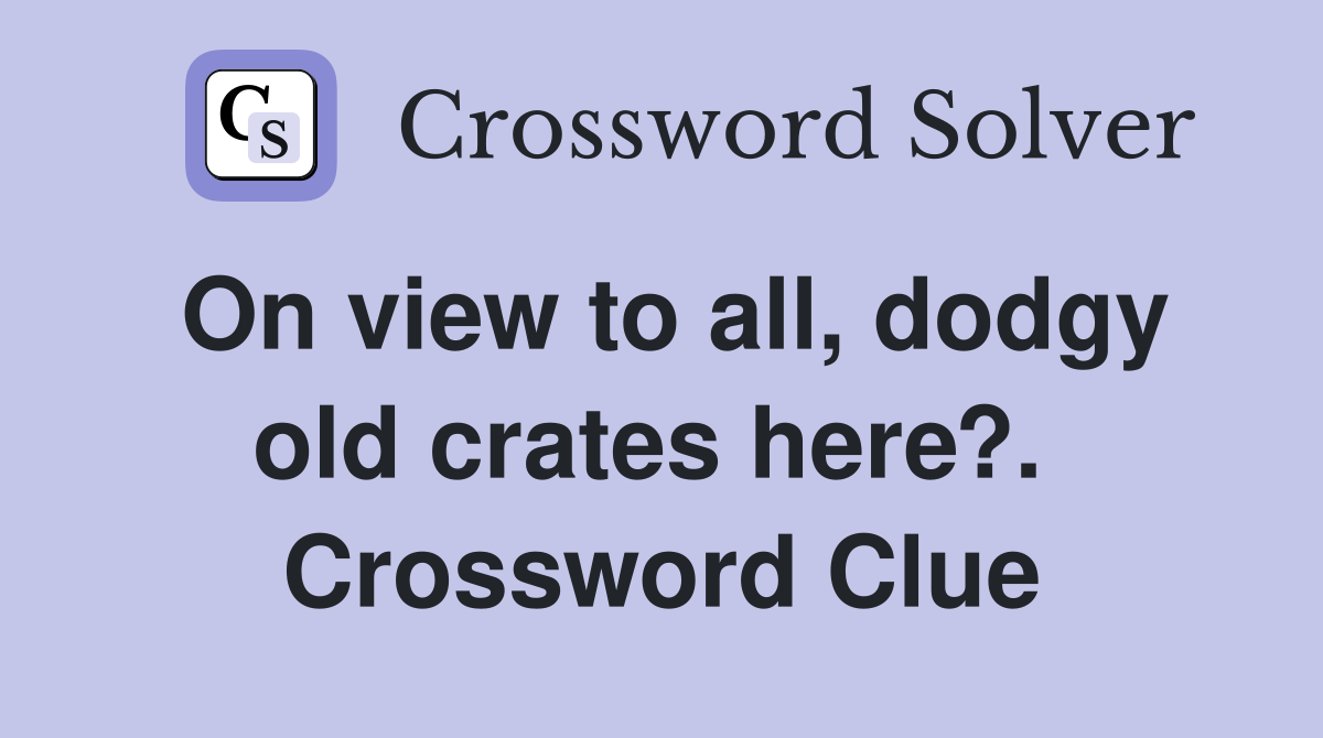 On view to all, dodgy old crates here?.  Crossword Clue