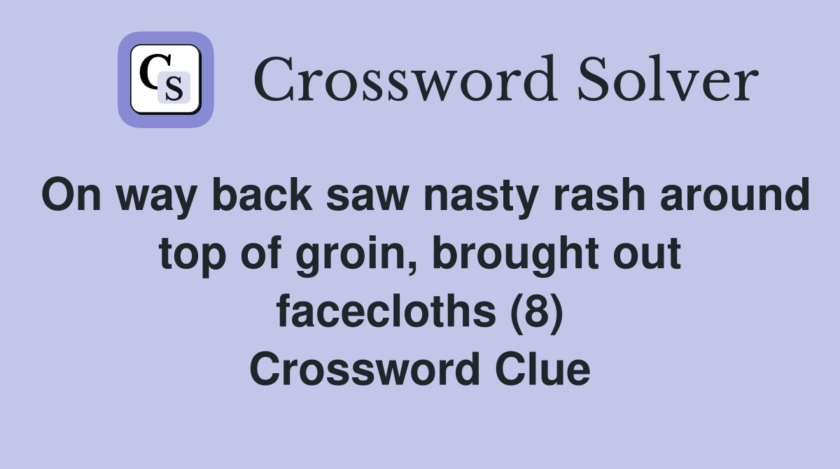 On way back saw nasty rash around top of groin, brought out facecloths (8) Crossword Clue