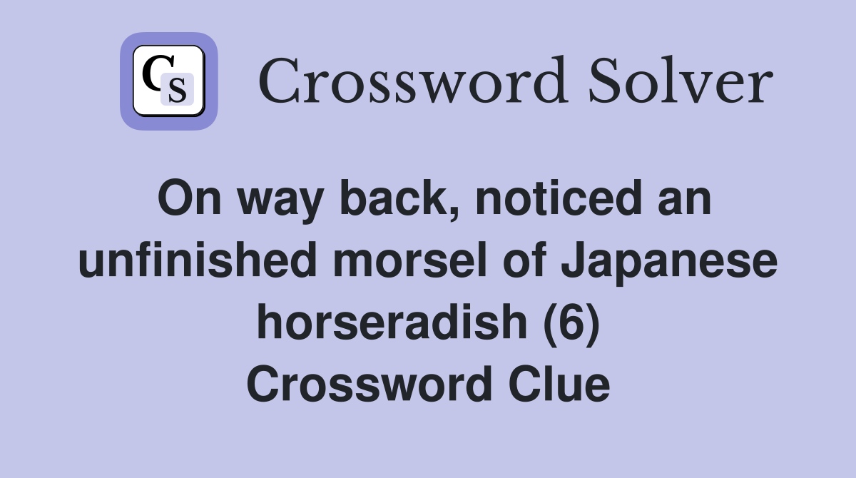 On way back, noticed an unfinished morsel of Japanese horseradish (6) Crossword Clue