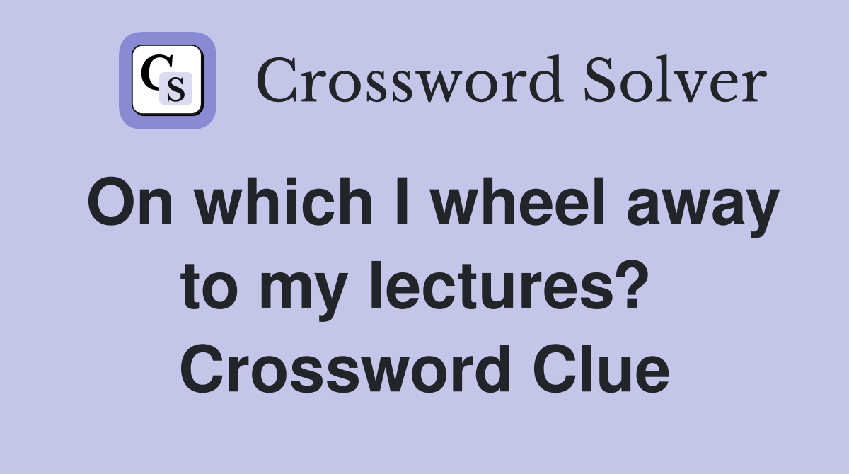 On which I wheel away to my lectures?  Crossword Clue