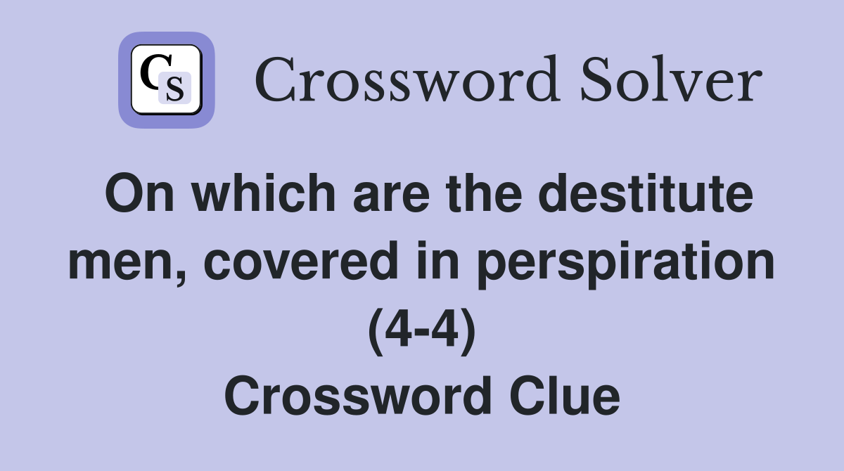 On which are the destitute men, covered in perspiration (4-4) Crossword Clue