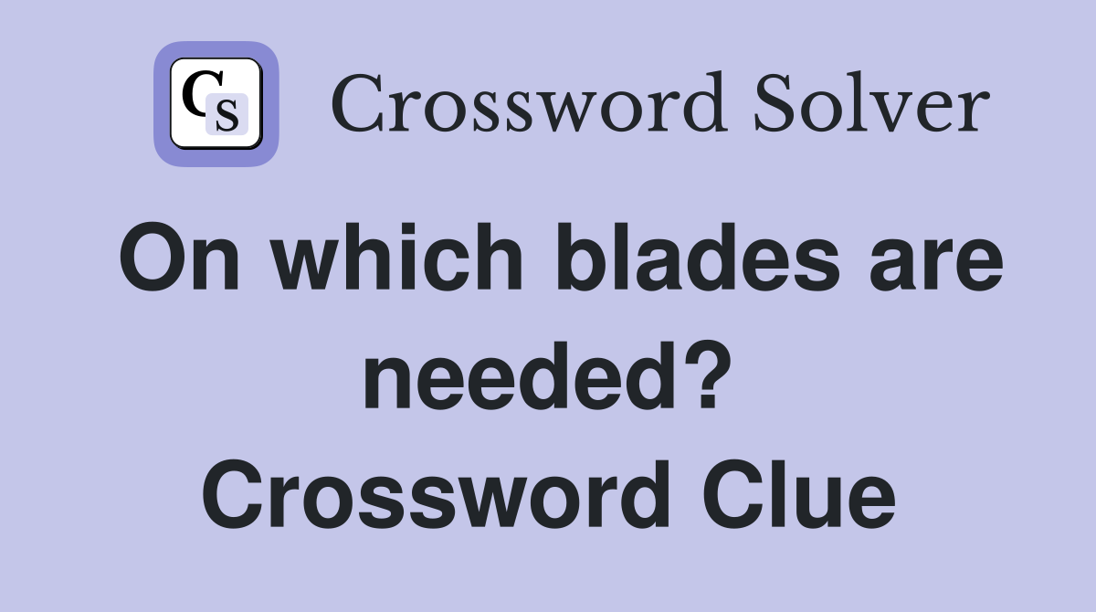 On which blades are needed? Crossword Clue
