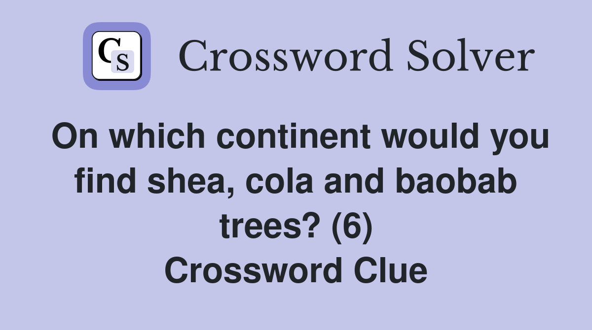 On which continent would you find shea, cola and baobab trees? (6) Crossword Clue