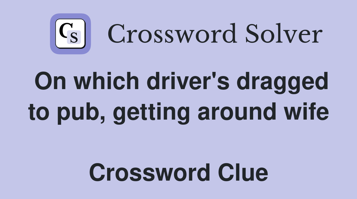 On which driver's dragged to pub, getting around wife  Crossword Clue