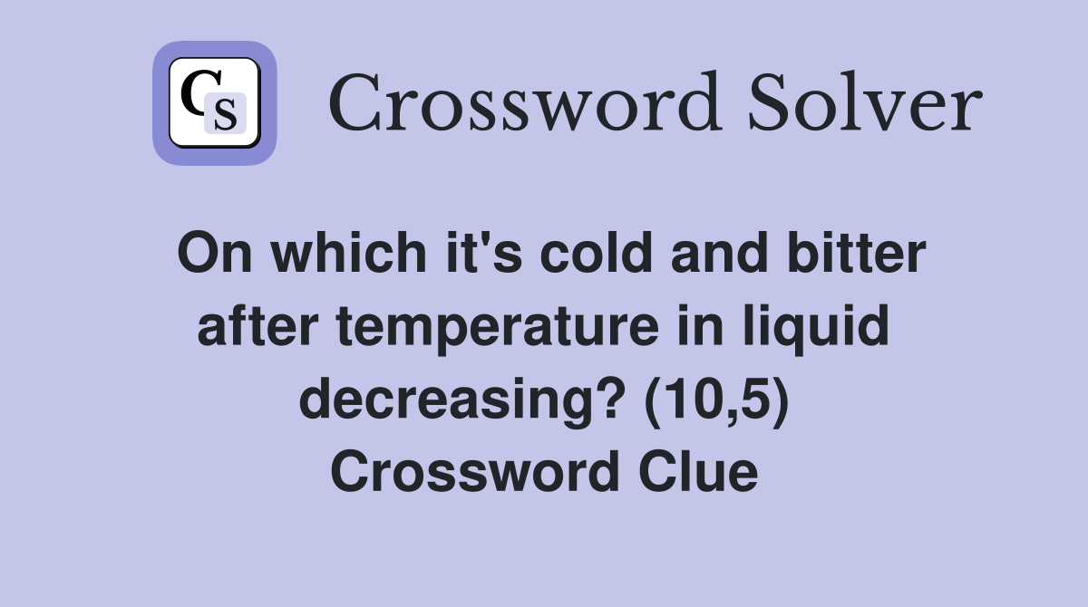 On which it's cold and bitter after temperature in liquid decreasing? (10,5) Crossword Clue