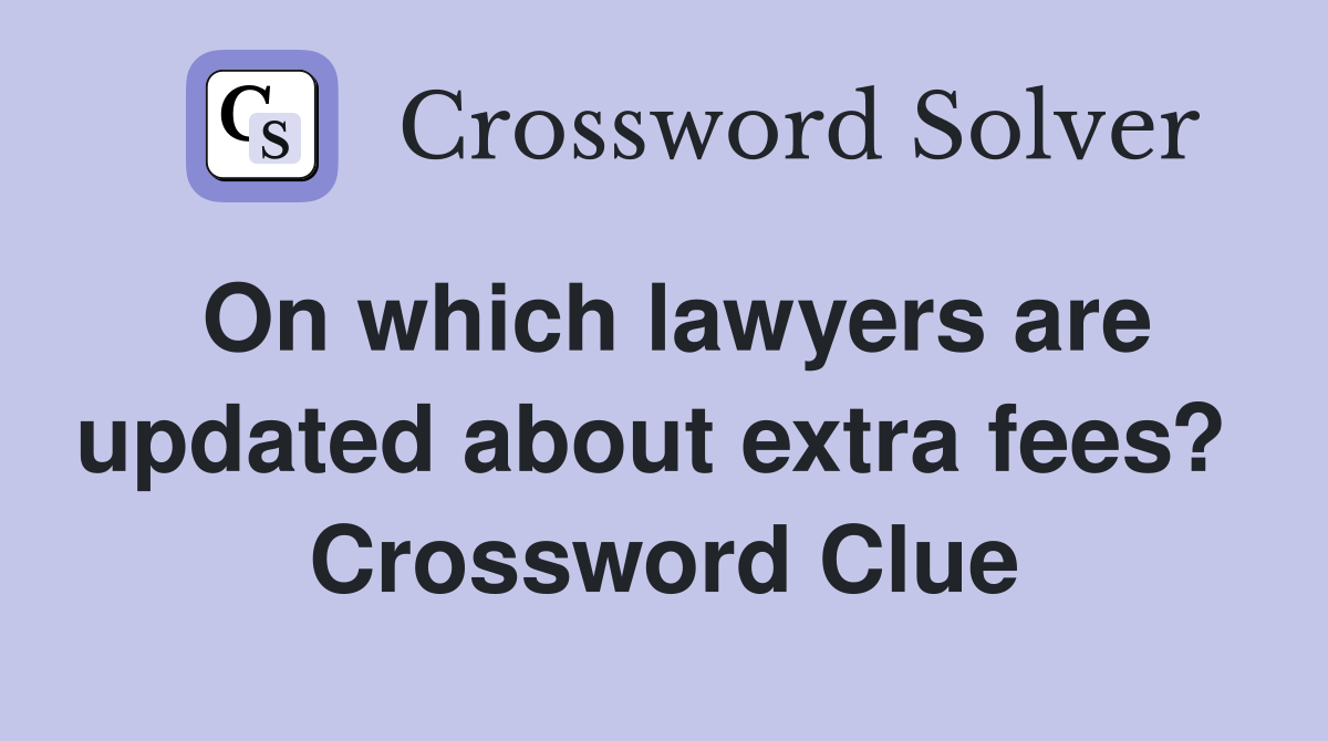 On which lawyers are updated about extra fees?  Crossword Clue