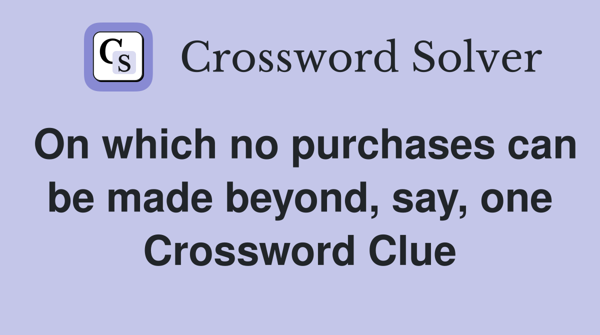 On which no purchases can be made beyond, say, one Crossword Clue