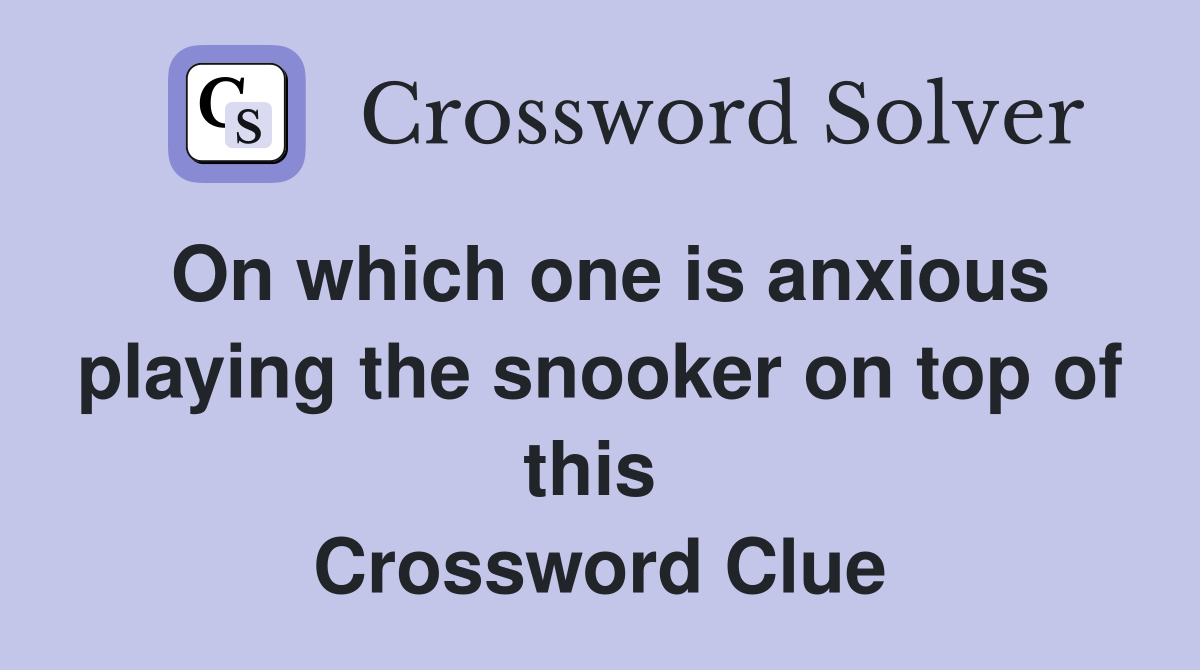 On which one is anxious playing the snooker on top of this  Crossword Clue