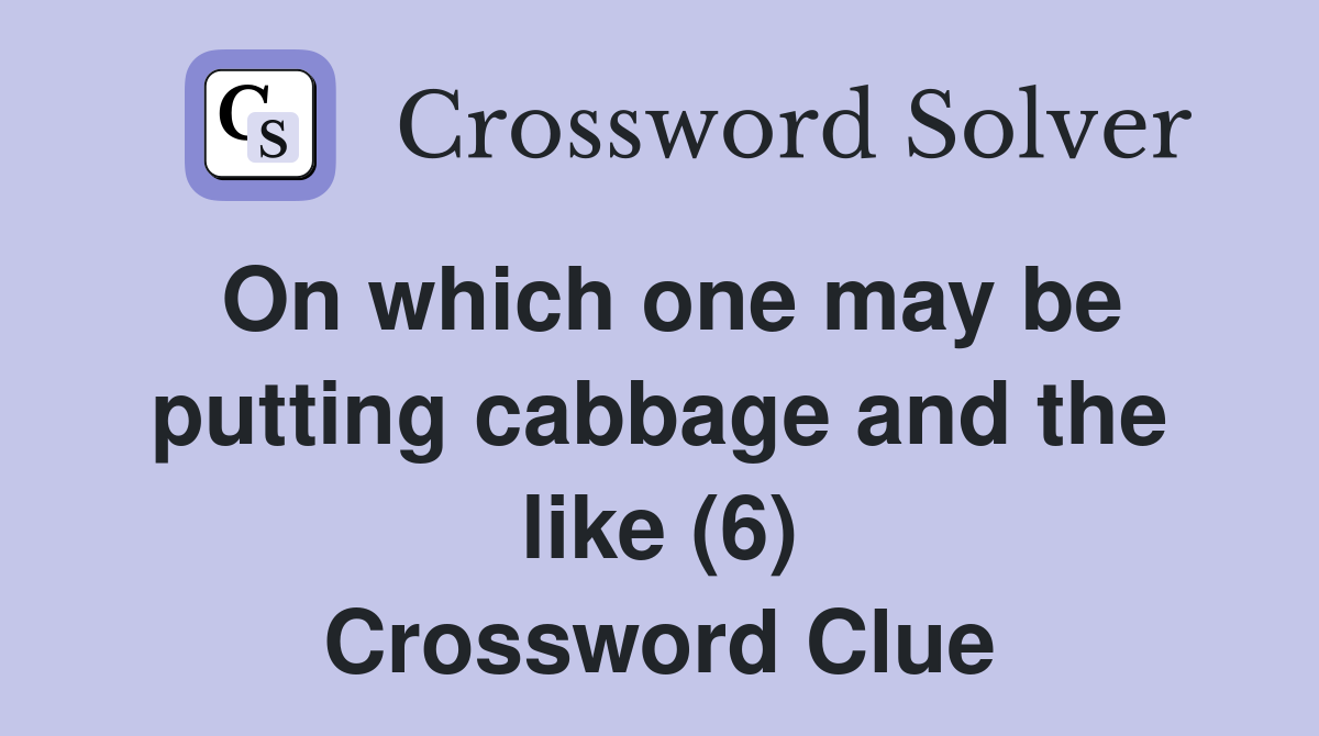 On which one may be putting cabbage and the like (6) Crossword Clue