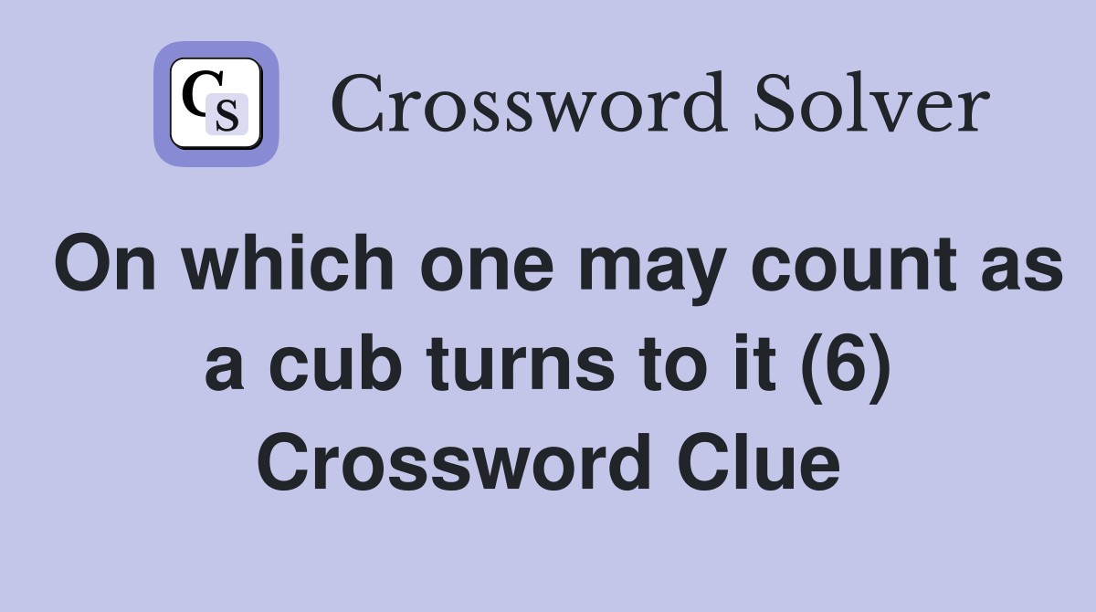 On which one may count as a cub turns to it (6) Crossword Clue