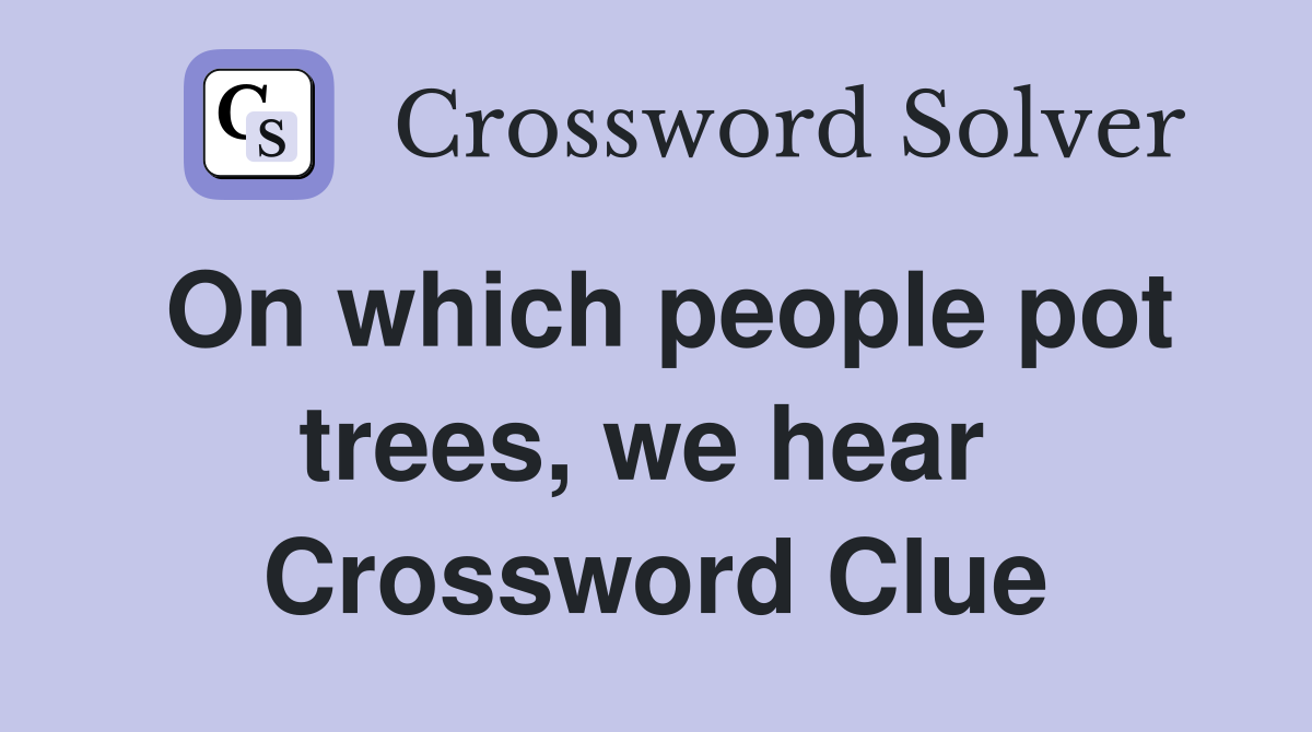 On which people pot trees, we hear  Crossword Clue