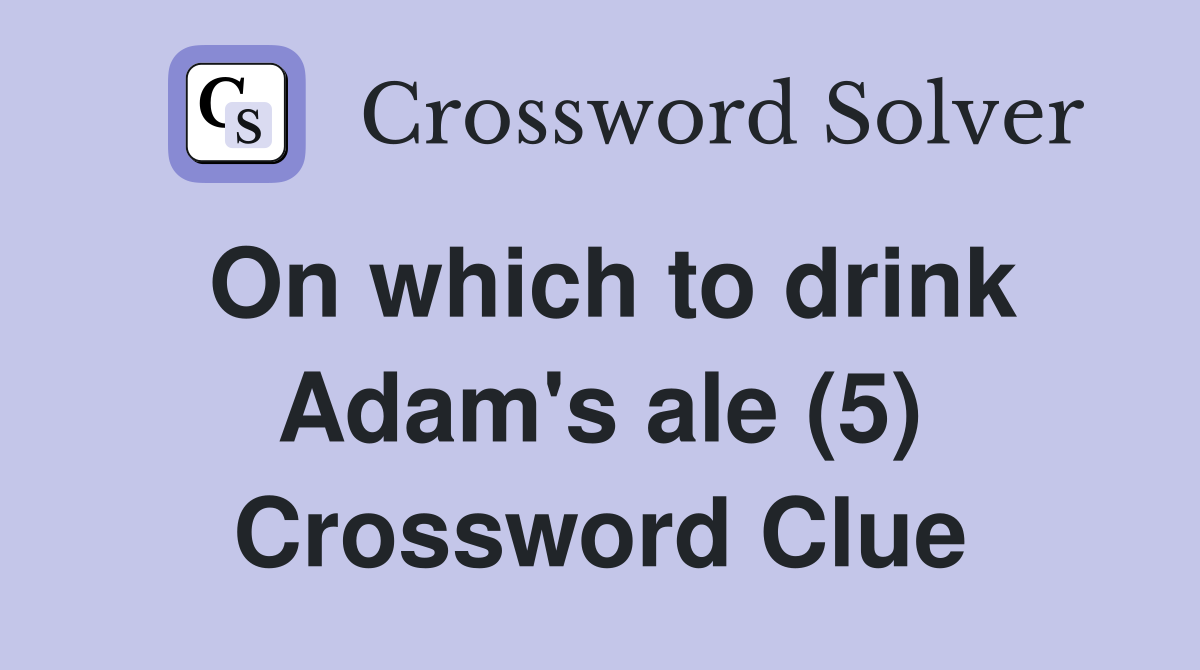 On which to drink Adam's ale (5) Crossword Clue
