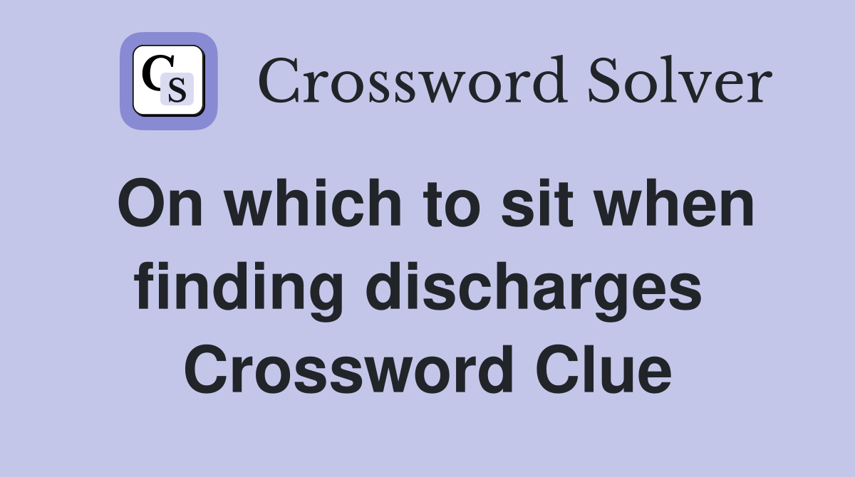 On which to sit when finding discharges  Crossword Clue