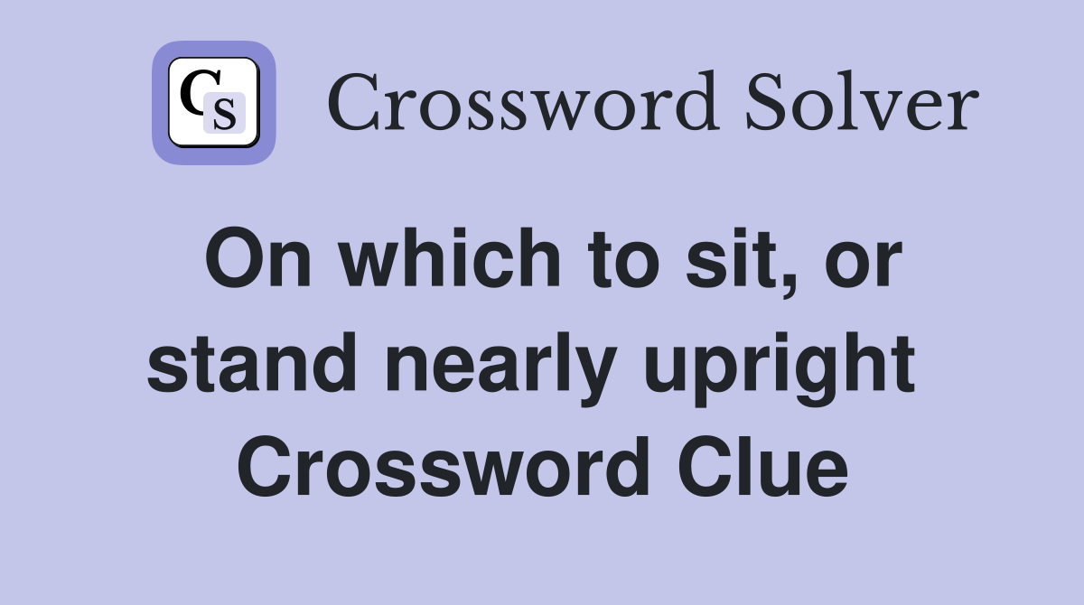 On which to sit, or stand nearly upright  Crossword Clue