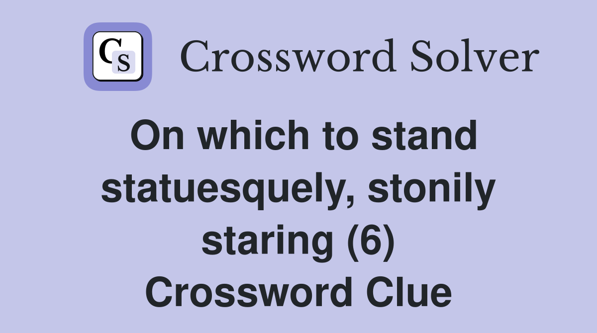 On which to stand statuesquely, stonily staring (6) Crossword Clue