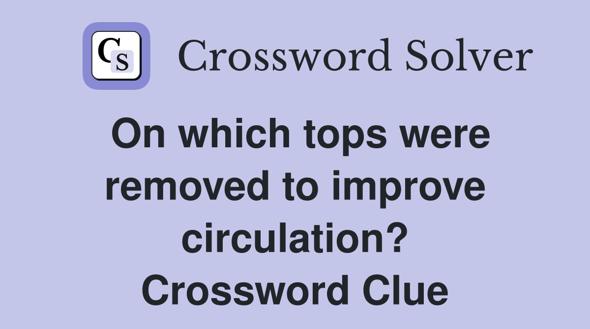 On which tops were removed to improve circulation? Crossword Clue