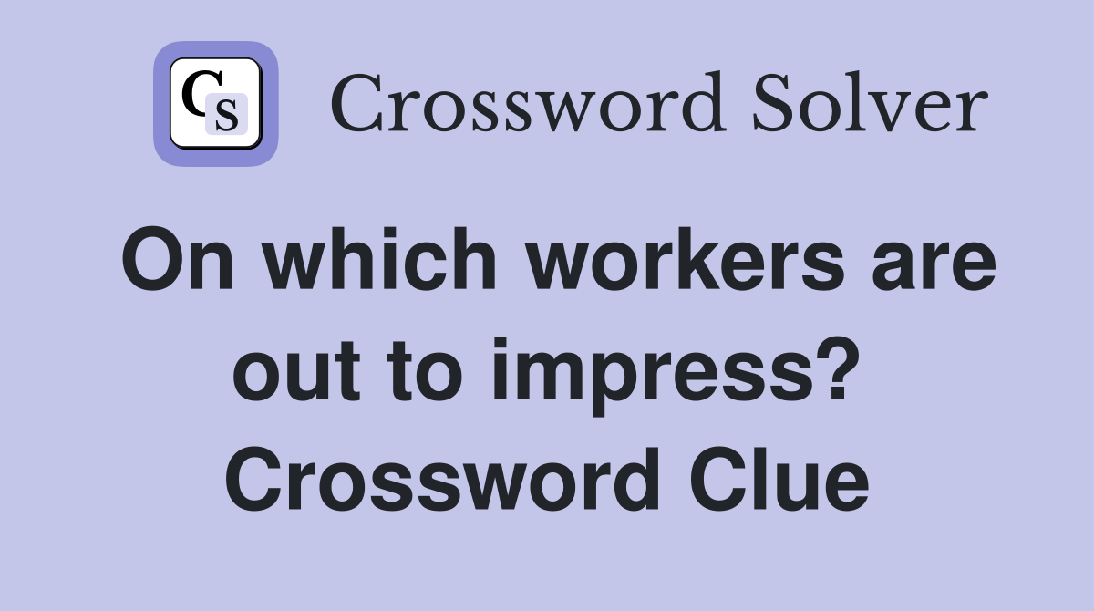 On which workers are out to impress? Crossword Clue