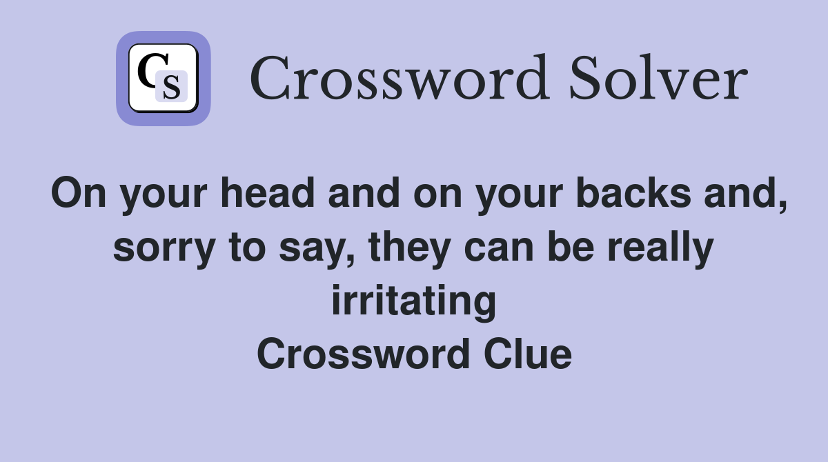 On your head and on your backs and, sorry to say, they can be really irritating Crossword Clue
